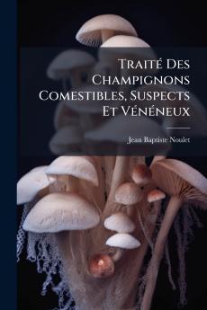 Traité Des Champignons Comestibles Suspects Et Vénéneux