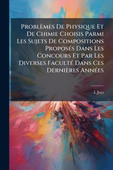 Problèmes De Physique Et De Chimie Choisis Parmi Les Sujets De Compositions Proposés Dans Les Concours Et Par Les Diverses Faculté Dans Ces Dernières Années