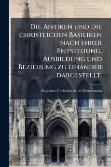 Die Antiken und die christlichen Basiliken nach ehrer Entstehung Ausbildung und Beziehung zu einander dargestellt.
