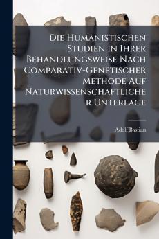 Die Humanistischen Studien in Ihrer Behandlungsweise Nach Comparativ-Genetischer Methode Auf Naturwissenschaftlicher Unterlage