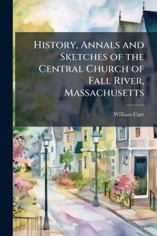 History Annals and Sketches of the Central Church of Fall River Massachusetts