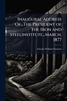 Inaugural Address Of...The President of the Iron and Steelinstitute...March 1877