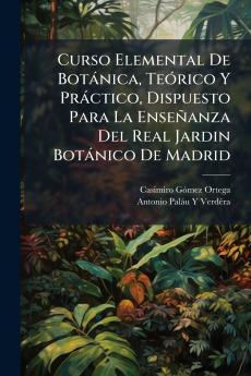 Curso Elemental De Botánica Teórico Y Práctico Dispuesto Para La Enseñanza Del Real Jardin Botánico De Madrid