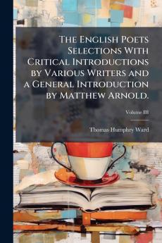 The English Poets Selections With Critical Introductions by Various Writers and a General Introduction by Matthew Arnold.; Volume III