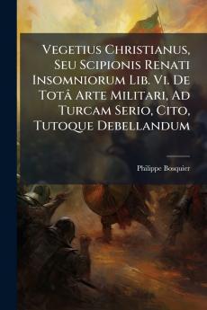 Vegetius Christianus Seu Scipionis Renati Insomniorum Lib. Vi. De Totâ Arte Militari Ad Turcam Serio Cito Tutoque Debellandum