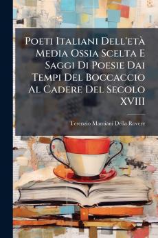 Poeti Italiani Dell'età Media Ossia Scelta E Saggi Di Poesie Dai Tempi Del Boccaccio Al Cadere Del Secolo XVIII