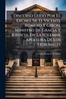 Discurso Leido Por El Excmo. Sr. D. Vicente Romero Y Giron Ministro De Gracia Y Justicia En La Solemne Apertura De Los Tribunales