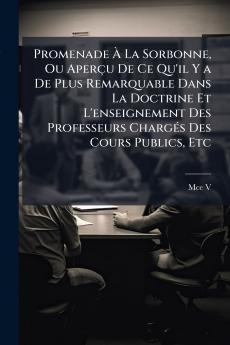 Promenade À La Sorbonne Ou Aperçu De Ce Qu'il Y a De Plus Remarquable Dans La Doctrine Et L'enseignement Des Professeurs Chargés Des Cours Publics Etc