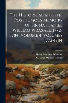 The Historical and the Posthumous Memoirs of Sir Nathaniel William Wraxall 1772-1784 Volume 4; volumes 1772-1784