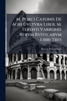 M. Porci Catonis De Agri Cvltvra Liber. M. Terenti Varronis Rervm Rvsticarvm Libri Tres