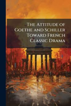 The Attitude of Goethe and Schiller Toward French Classic Drama