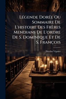 Légende Dorée Ou Sommaire De L'histoire Des Frères Mendians De L'ordre De S. Dominique Et De S. François