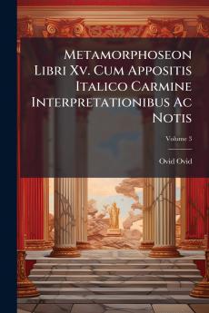 Metamorphoseon Libri Xv. Cum Appositis Italico Carmine Interpretationibus Ac Notis; Volume 3