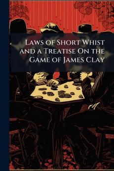 Laws of Short Whist and a Treatise On the Game of James Clay