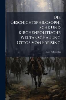 Die Geschichtsphilosophische Und Kirchenpolitische Weltanschauung Ottos Von Freising