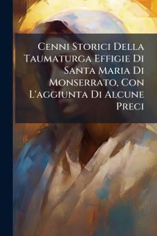 Cenni Storici Della Taumaturga Effigie Di Santa Maria Di Monserrato Con L'aggiunta Di Alcune Preci