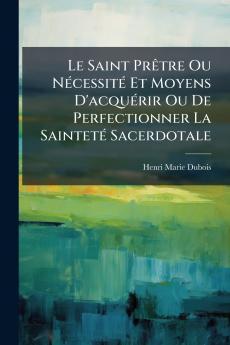 Le Saint Prêtre Ou Nécessité Et Moyens D'acquérir Ou De Perfectionner La Sainteté Sacerdotale