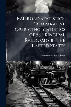 Railroad Statistics Comparative Operating Statistics of 53 Principal Railroads in the United States