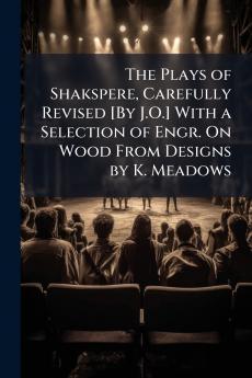 The Plays of Shakspere Carefully Revised [By J.O.] With a Selection of Engr. On Wood From Designs by K. Meadows