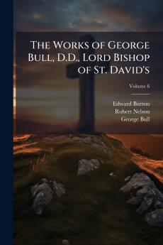 The Works of George Bull D.D. Lord Bishop of St. David's; Volume 6