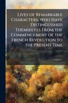 Lives of Remarkable Characters Who Have Distinguished Themselves From the Commencement of the French Revolution to the Present Time; Volume 1