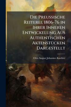 Die Preussische Reiterei 1806-76 in Ihrer Inneren Entwickelung Aus Authentischen Aktenstücken Dargestellt