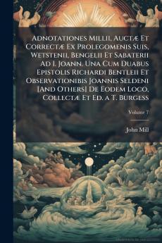 Adnotationes Millii Auctæ Et Correctæ Ex Prolegomenis Suis Wetstenii Bengelii Et Sabaterii Ad I. Joann. Una Cum Duabus Epistolis Richardi Bentleii Et Observationibis Joannis Seldeni [And Others] De Eodem Loco Collectæ Et Ed. a T. Burgess; Volume 7