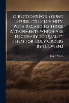 Directions for Young Students in Divinity With Regard to Those Attainments Which Are Necessary to Qualify Them for Holy Orders [By H. Owen.]