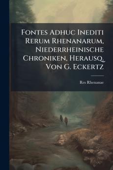 Fontes Adhuc Inediti Rerum Rhenanarum Niederrheinische Chroniken Herausq. Von G. Eckertz