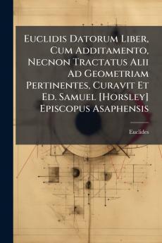 Euclidis Datorum Liber Cum Additamento Necnon Tractatus Alii Ad Geometriam Pertinentes Curavit Et Ed. Samuel [Horsley] Episcopus Asaphensis