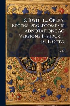 S. Justini ... Opera Recens. Prolegomenis Adnotatione Ac Versione Instruxit J.C.T. Otto
