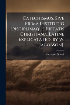 Catechismus Sive Prima Institutio Disciplinaque Pietatis Christianæ Latine Explicata [Ed. by W. Jacobson].