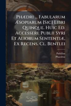 Phædri ... Fabularum Æsopiarum [Sic] Libri Quinque. Huic Ed. Accessere Publii Syri Et Aliorum Sententiæ Ex Recens. Cl. Bentlei
