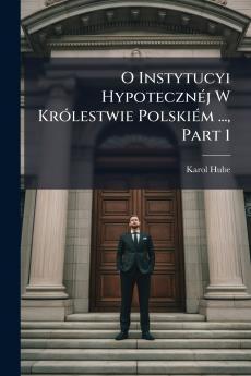 O Instytucyi Hypotecznéj W Królestwie Polskiém ... Part 1