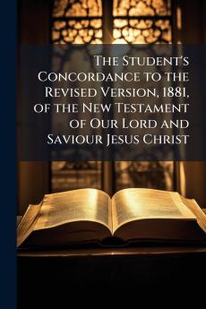 The Student's Concordance to the Revised Version 1881 of the New Testament of Our Lord and Saviour Jesus Christ