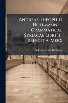 Andreae Theophili Hoffmanni ... Grammaticae Syriacae Libri Iii. Refecit A. Merx