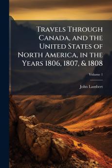 Travels Through Canada and the United States of North America in the Years 1806 1807 & 1808
