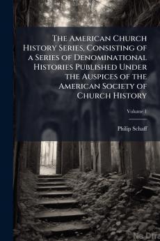 The American Church History Series Consisting of a Series of Denominational Histories Published Under the Auspices of the American Society of Church History; Volume 1