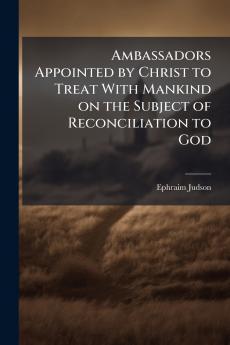 Ambassadors Appointed by Christ to Treat With Mankind on the Subject of Reconciliation to God