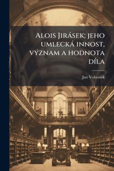 Alois Jirásek; jeho umlecká innost význam a hodnota díla