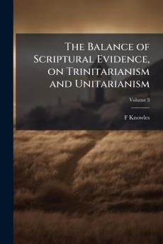 The Balance of Scriptural Evidence on Trinitarianism and Unitarianism; Volume 3