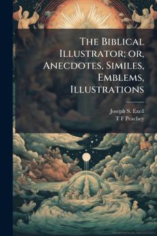 The Biblical Illustrator; or Anecdotes Similes Emblems Illustrations
