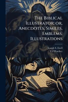 The Biblical Illustrator; or Anecdotes Similes Emblems Illustrations