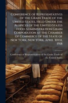 Conference of Representatives of the Grain Trade of the United States Held Under the Auspices of the United States Food Administration Grain Corporation at the Chamber of Commerce of the State of New York New York April 30th 1918