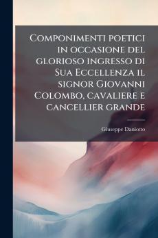 Componimenti poetici in occasione del glorioso ingresso di Sua Eccellenza il signor Giovanni Colombo cavaliere e cancellier grande