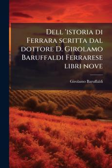Dell 'istoria di Ferrara scritta dal dottore D. Girolamo Baruffaldi Ferrarese libri nove