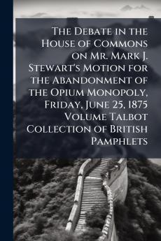 The Debate in the House of Commons on Mr. Mark J. Stewart's Motion for the Abandonment of the Opium Monopoly Friday June 25 1875 Volume Talbot Collection of British Pamphlets