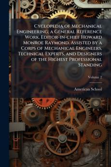 Cyclopedia of Mechanical Engineering; a General Reference Work. Editor-in-chief Howard Monroe Raymond. Assisted by a Corps of Mechanical Engineers Technical Experts and Designers of the Highest Professional Standing; Volume 2