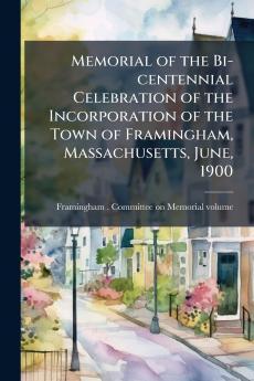 Memorial of the Bi-centennial Celebration of the Incorporation of the Town of Framingham Massachusetts June 1900