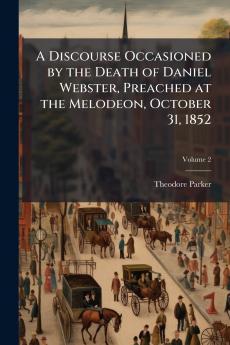 A Discourse Occasioned by the Death of Daniel Webster Preached at the Melodeon October 31 1852; Volume 2